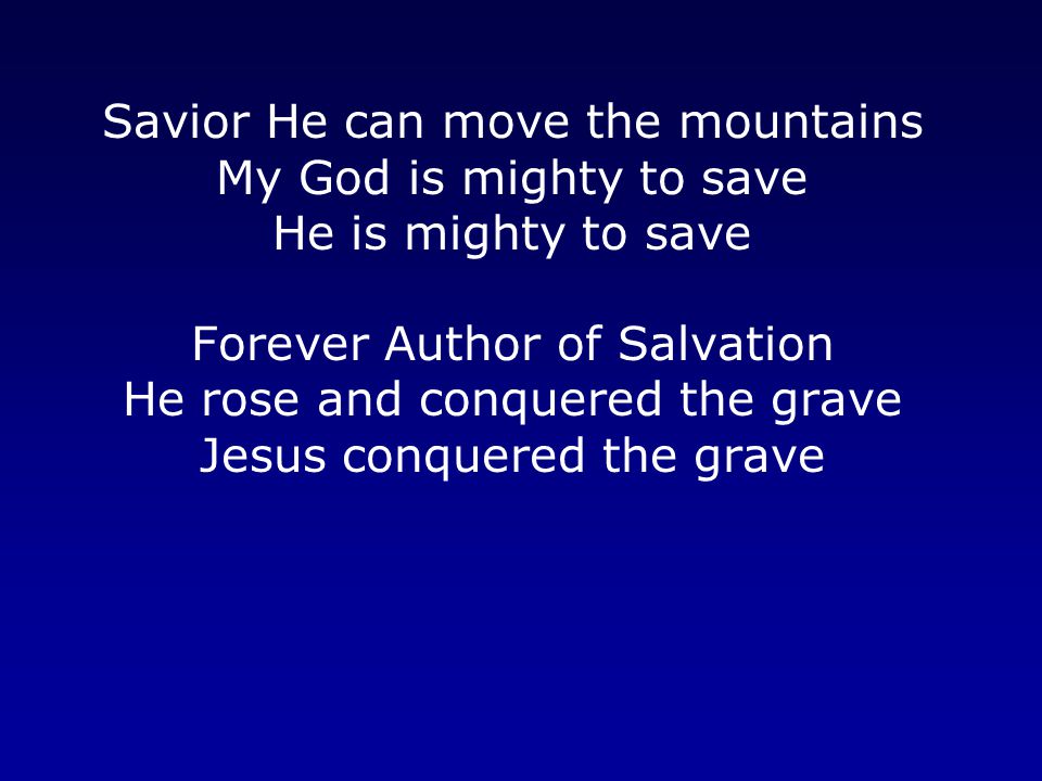Savior He can move the mountains My God is mighty to save He is mighty to save Forever Author of Salvation He rose and conquered the grave Jesus conquered the grave