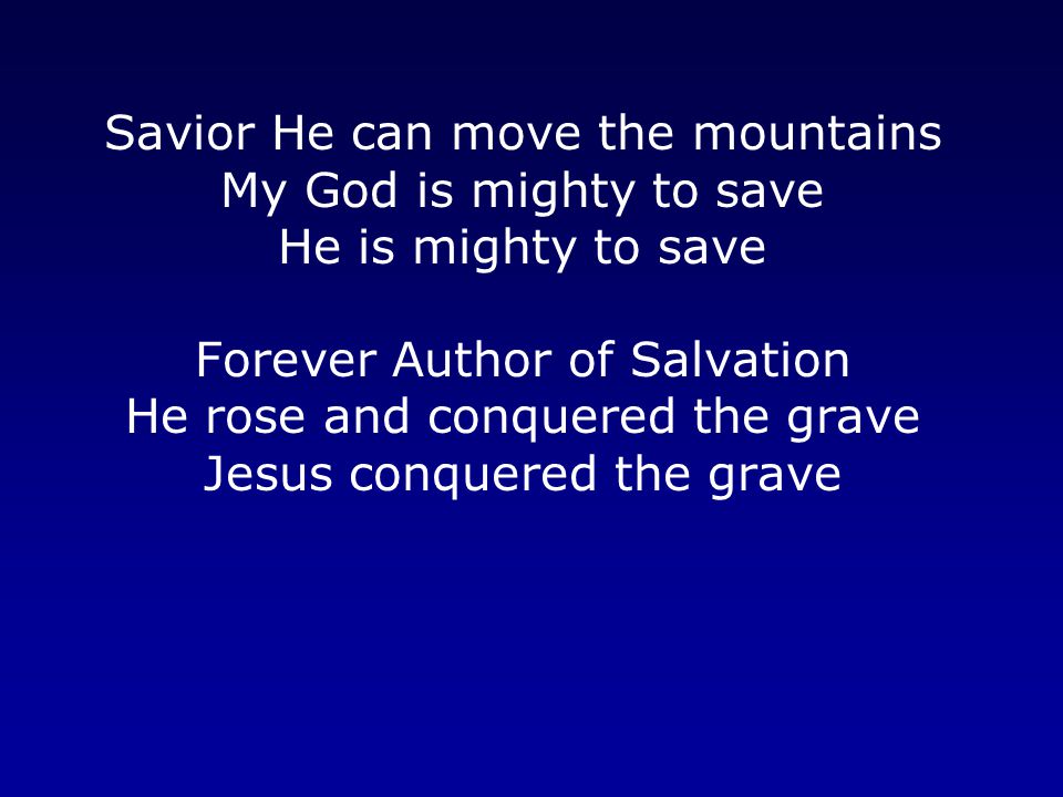 Savior He can move the mountains My God is mighty to save He is mighty to save Forever Author of Salvation He rose and conquered the grave Jesus conquered the grave