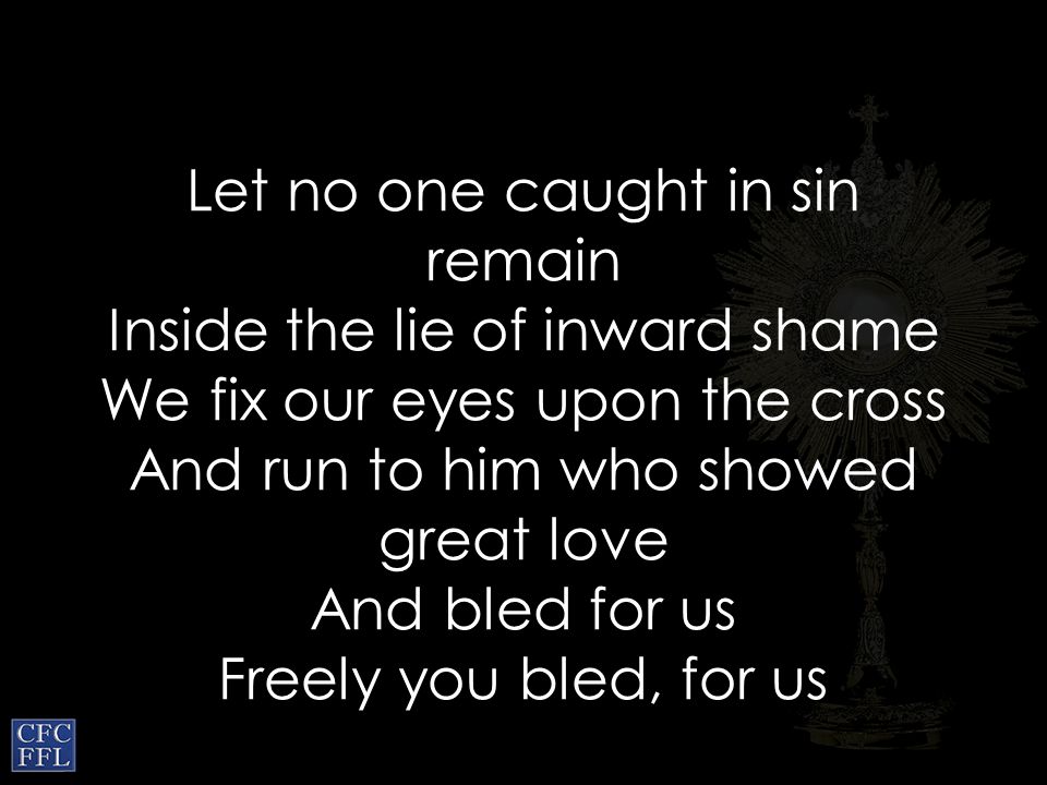 Let no one caught in sin remain Inside the lie of inward shame We fix our eyes upon the cross And run to him who showed great love And bled for us Freely you bled, for us