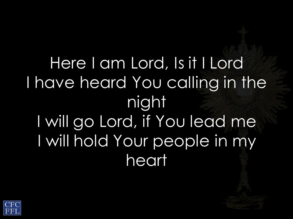 Here I am Lord, Is it I Lord I have heard You calling in the night I will go Lord, if You lead me I will hold Your people in my heart