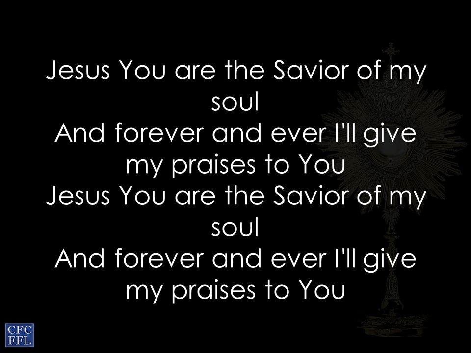 Jesus You are the Savior of my soul And forever and ever I ll give my praises to You