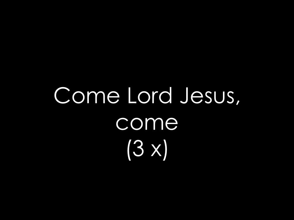 Come Lord Jesus, come (3 x)