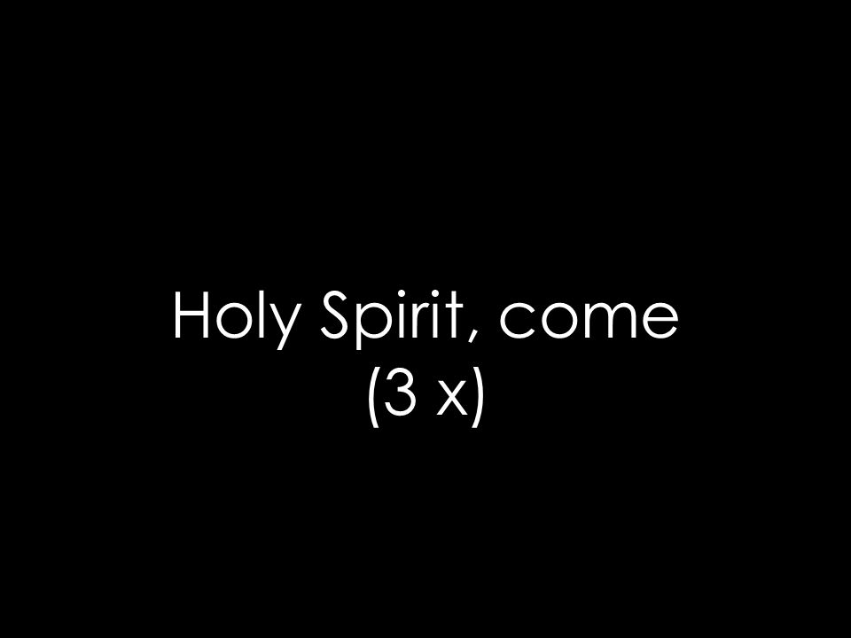 Holy Spirit, come (3 x)