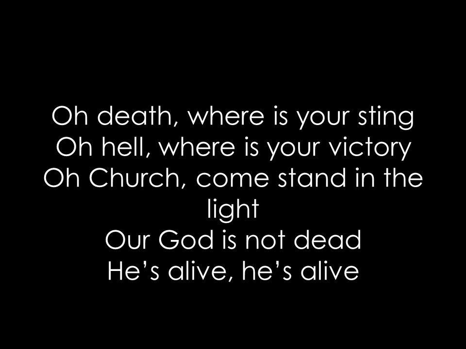 Oh death, where is your sting Oh hell, where is your victory Oh Church, come stand in the light Our God is not dead He’s alive, he’s alive