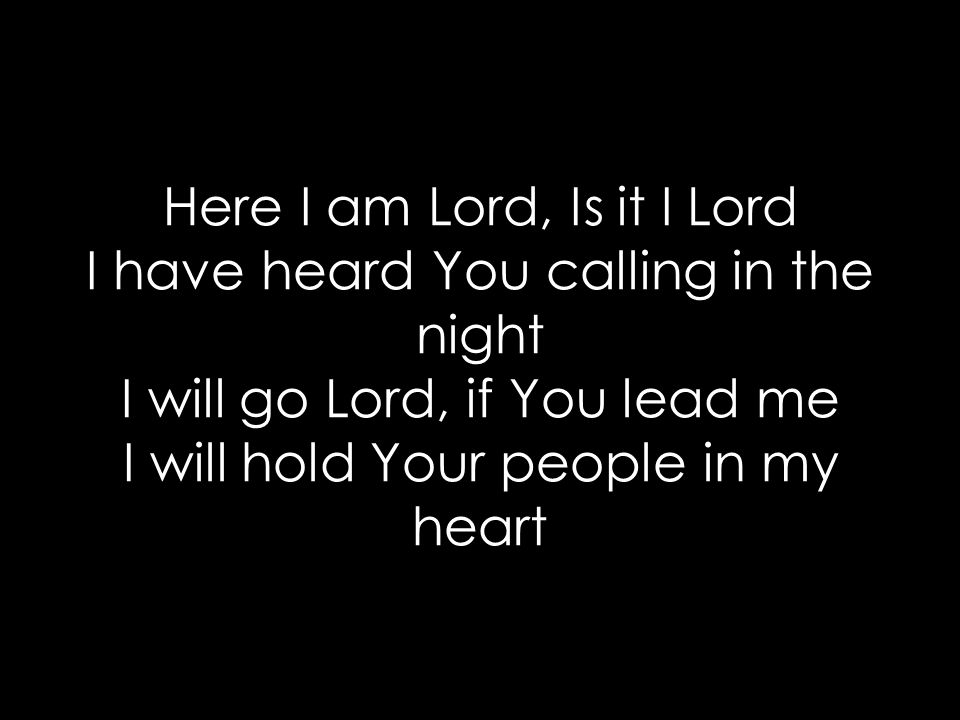 Here I am Lord, Is it I Lord I have heard You calling in the night I will go Lord, if You lead me I will hold Your people in my heart