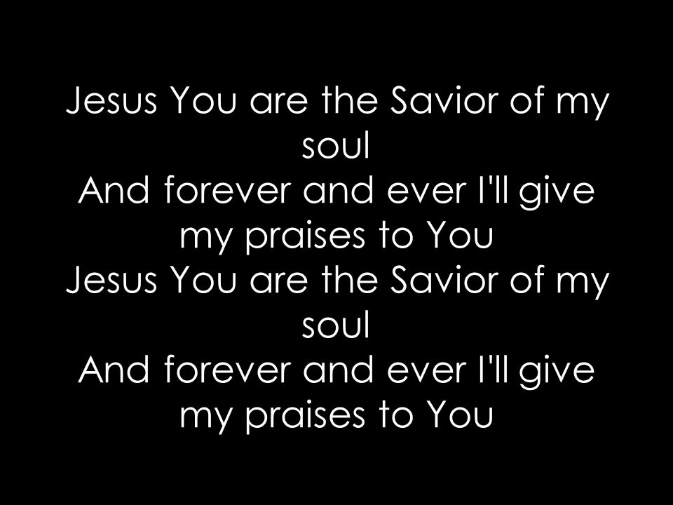 Jesus You are the Savior of my soul And forever and ever I ll give my praises to You