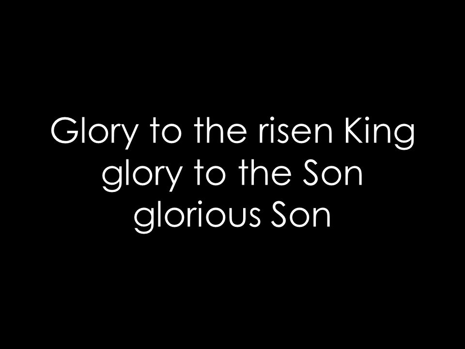 Glory to the risen King glory to the Son glorious Son