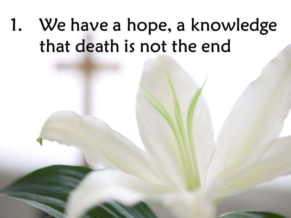 1.We have a hope, a knowledge that death is not the end