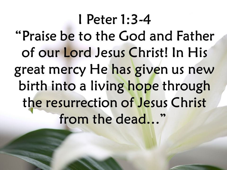 I Peter 1:3-4 Praise be to the God and Father of our Lord Jesus Christ.