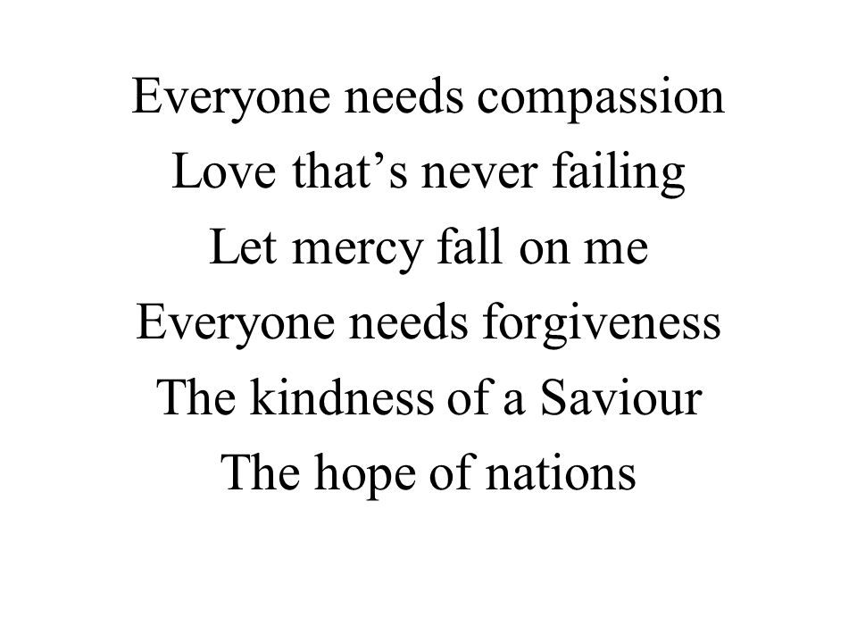 Everyone needs compassion Love that’s never failing Let mercy fall on me Everyone needs forgiveness The kindness of a Saviour The hope of nations