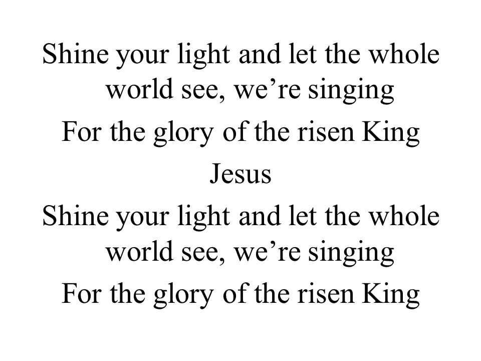 Shine your light and let the whole world see, we’re singing For the glory of the risen King Jesus Shine your light and let the whole world see, we’re singing For the glory of the risen King