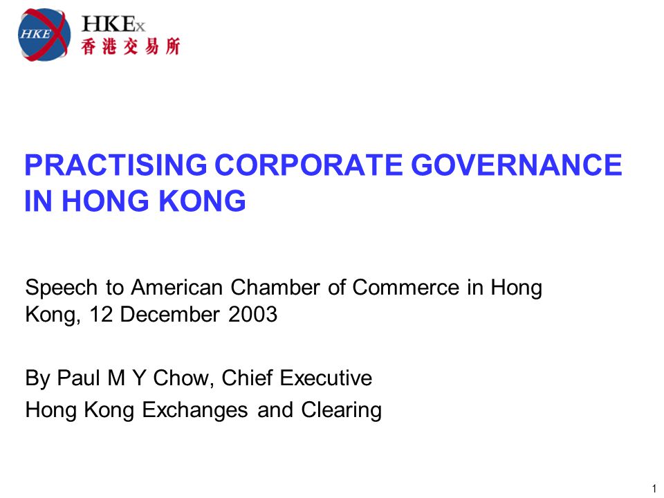 1 PRACTISING CORPORATE GOVERNANCE IN HONG KONG Speech to American Chamber of Commerce in Hong Kong, 12 December 2003 By Paul M Y Chow, Chief Executive Hong Kong Exchanges and Clearing