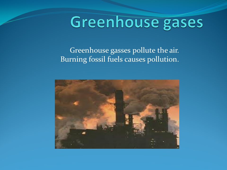 Greenhouse gasses pollute the air. Burning fossil fuels causes pollution.