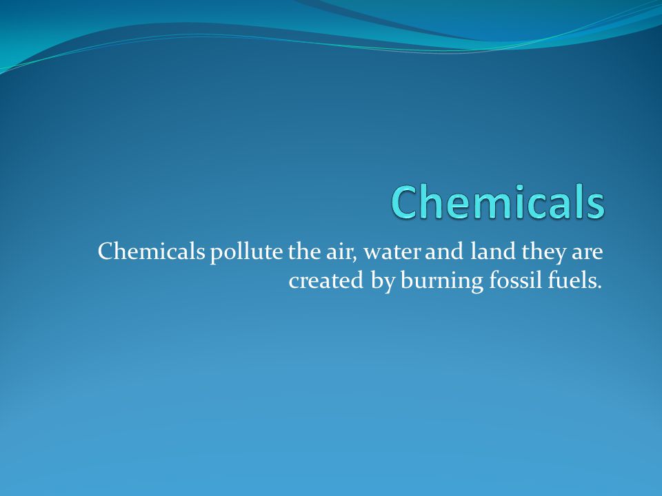 Chemicals pollute the air, water and land they are created by burning fossil fuels.