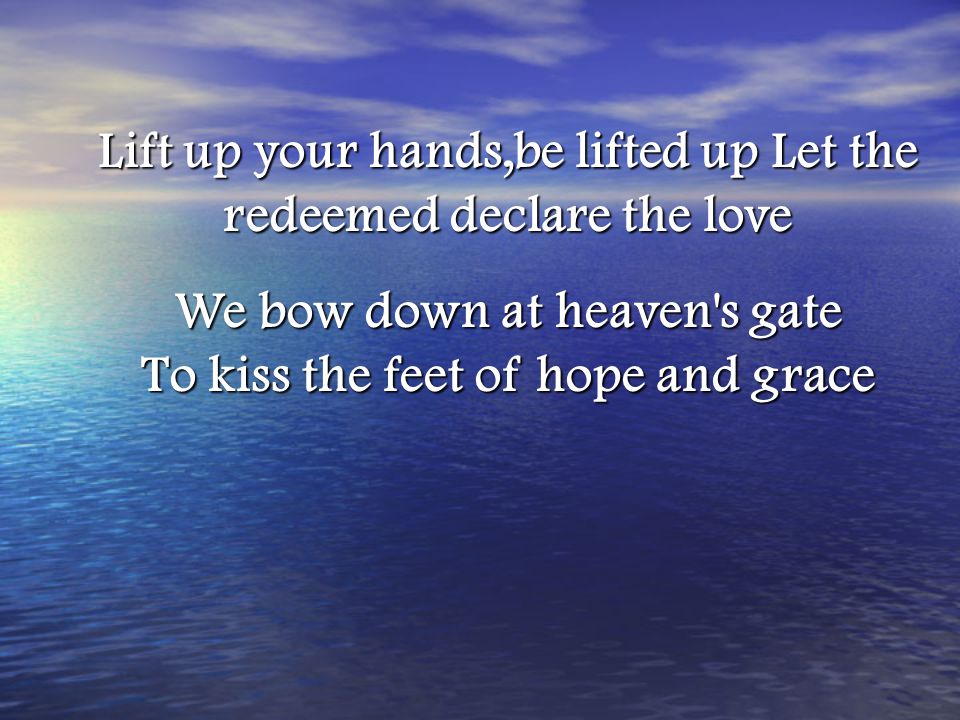 Lift up your hands,be lifted up Let the redeemed declare the love We bow down at heaven s gate To kiss the feet of hope and grace
