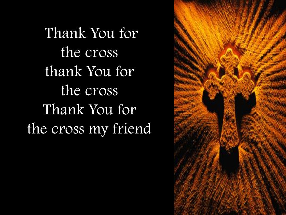 Thank You for the cross thank You for the cross Thank You for the cross my friend