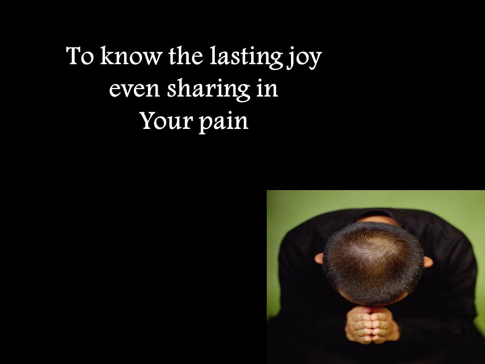 To know the lasting joy even sharing in Your pain