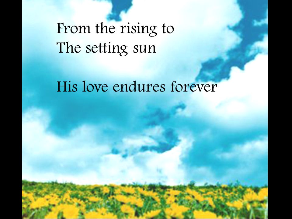 From the rising to The setting sun His love endures forever