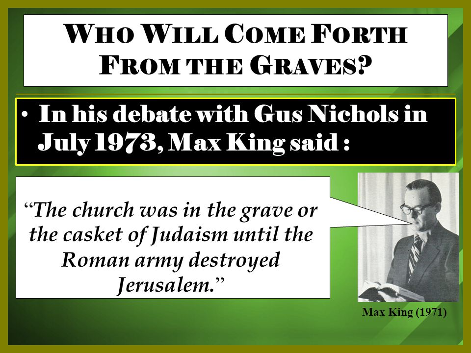 In his debate with Gus Nichols in July 1973, Max King said : Max King (1971) The church was in the grave or the casket of Judaism until the Roman army destroyed Jerusalem.