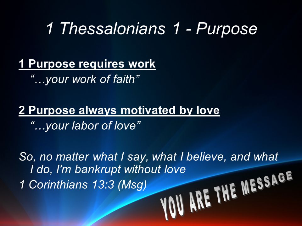 1 Thessalonians 1 - Purpose 1 Purpose requires work …your work of faith 2 Purpose always motivated by love …your labor of love So, no matter what I say, what I believe, and what I do, I m bankrupt without love 1 Corinthians 13:3 (Msg)