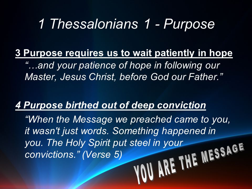 1 Thessalonians 1 - Purpose 3 Purpose requires us to wait patiently in hope …and your patience of hope in following our Master, Jesus Christ, before God our Father. 4 Purpose birthed out of deep conviction When the Message we preached came to you, it wasn t just words.
