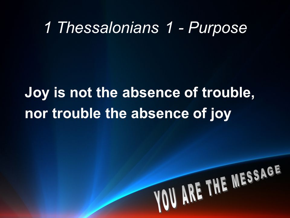 1 Thessalonians 1 - Purpose Joy is not the absence of trouble, nor trouble the absence of joy