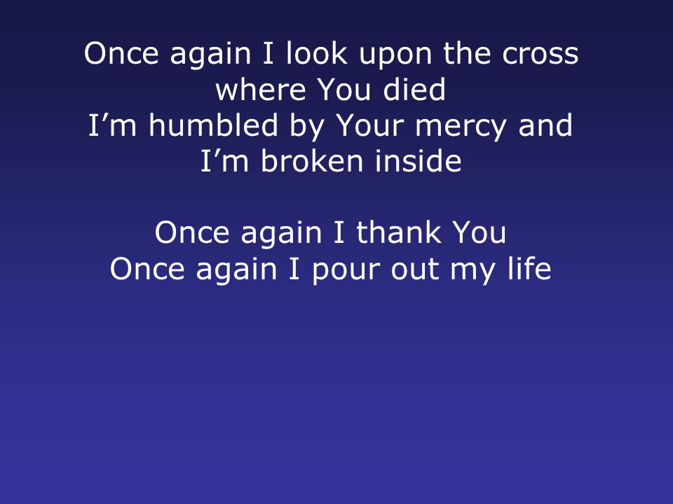 Once again I look upon the cross where You died I’m humbled by Your mercy and I’m broken inside Once again I thank You Once again I pour out my life