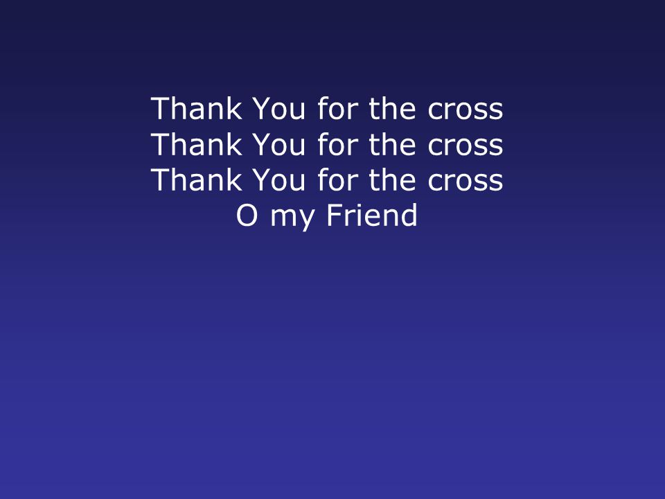 Thank You for the cross Thank You for the cross Thank You for the cross O my Friend