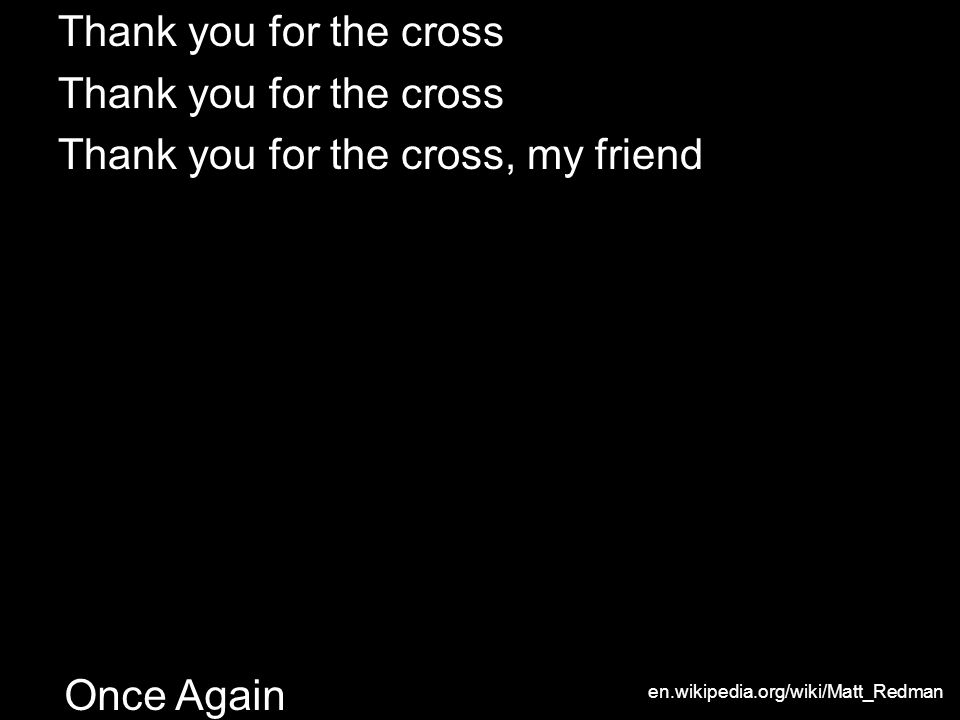 Once Again Thank you for the cross Thank you for the cross, my friend en.wikipedia.org/wiki/Matt_Redman