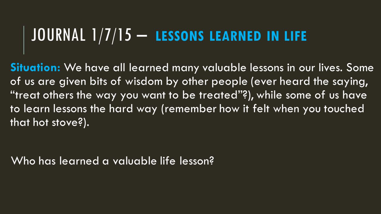 JOURNAL 1/7/15 – LESSONS LEARNED IN LIFE Situation: We have all learned many valuable lessons in our lives.