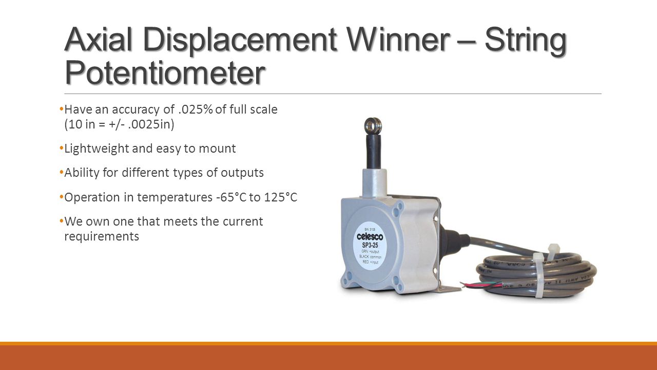 Axial Displacement Winner – String Potentiometer Have an accuracy of.025% of full scale (10 in = +/-.0025in) Lightweight and easy to mount Ability for different types of outputs Operation in temperatures -65°C to 125°C We own one that meets the current requirements
