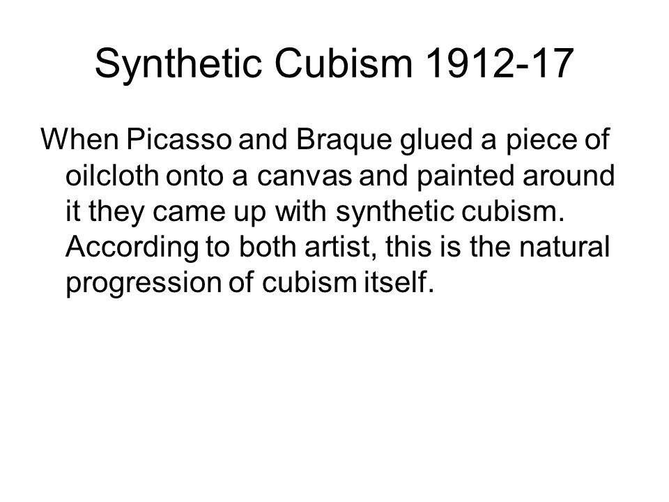 Synthetic Cubism When Picasso and Braque glued a piece of oilcloth onto a canvas and painted around it they came up with synthetic cubism.