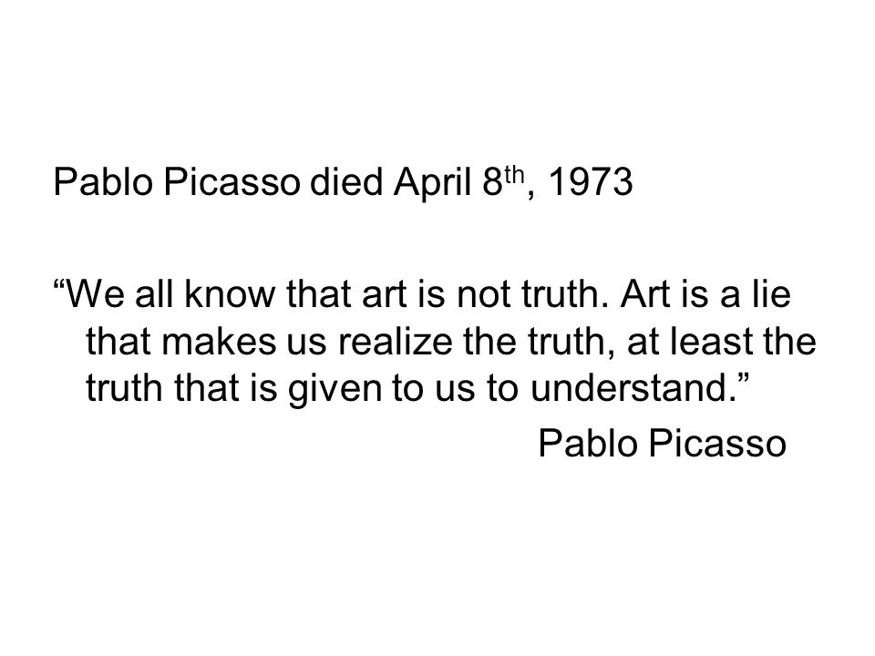 Pablo Picasso died April 8 th, 1973 We all know that art is not truth.