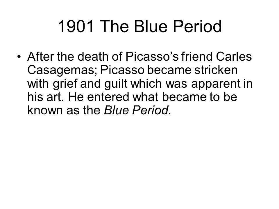 1901 The Blue Period After the death of Picasso’s friend Carles Casagemas; Picasso became stricken with grief and guilt which was apparent in his art.