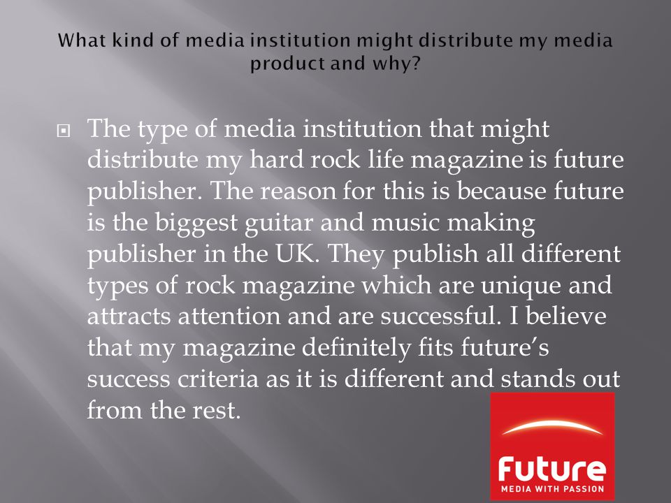  The type of media institution that might distribute my hard rock life magazine is future publisher.