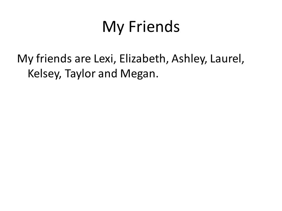 My Friends My friends are Lexi, Elizabeth, Ashley, Laurel, Kelsey, Taylor and Megan.