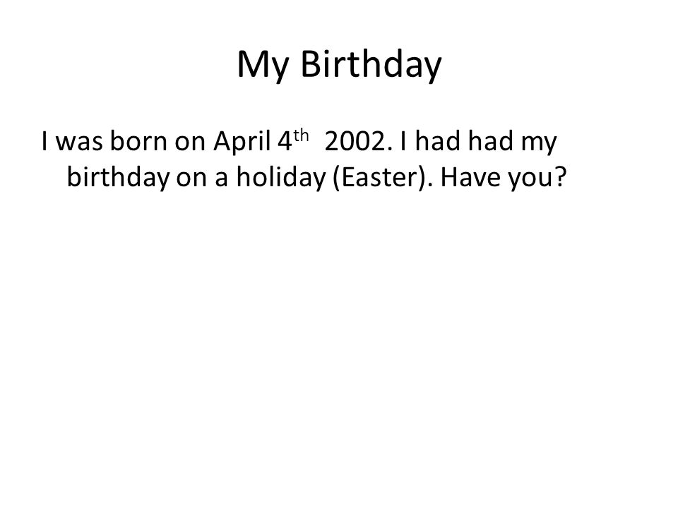 My Birthday I was born on April 4 th I had had my birthday on a holiday (Easter). Have you