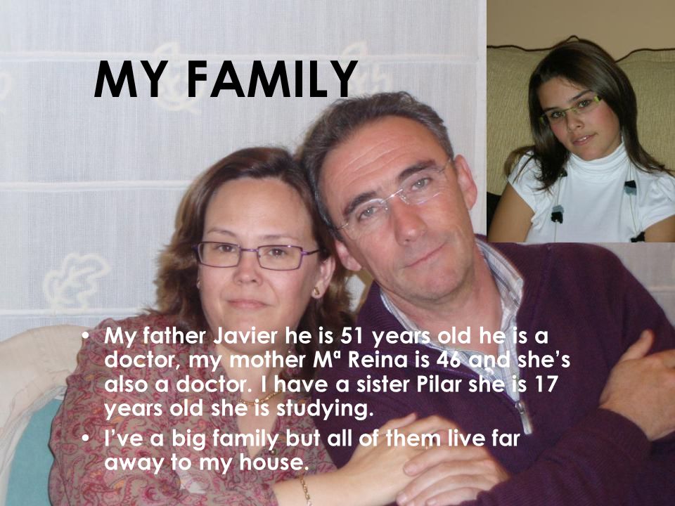 MY FAMILY My father Javier he is 51 years old he is a doctor, my mother Mª Reina is 46 and she’s also a doctor.
