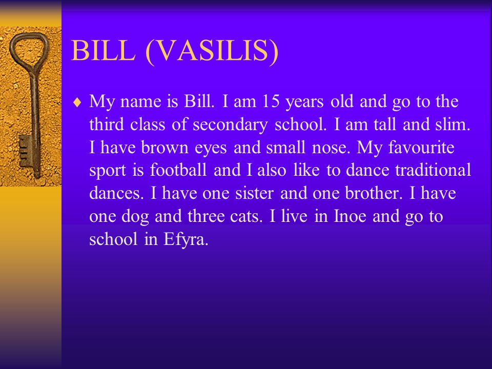 BILL (VASILIS)  My name is Bill. I am 15 years old and go to the third class of secondary school.