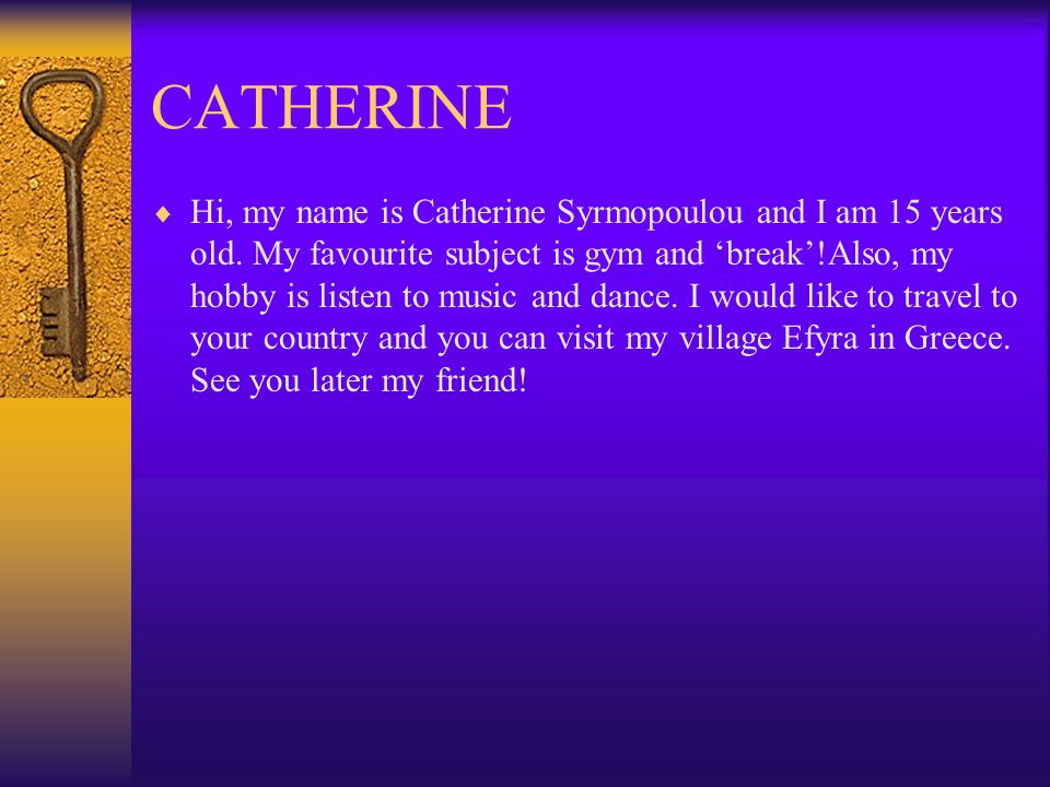 CATHERINE  Hi, my name is Catherine Syrmopoulou and I am 15 years old.