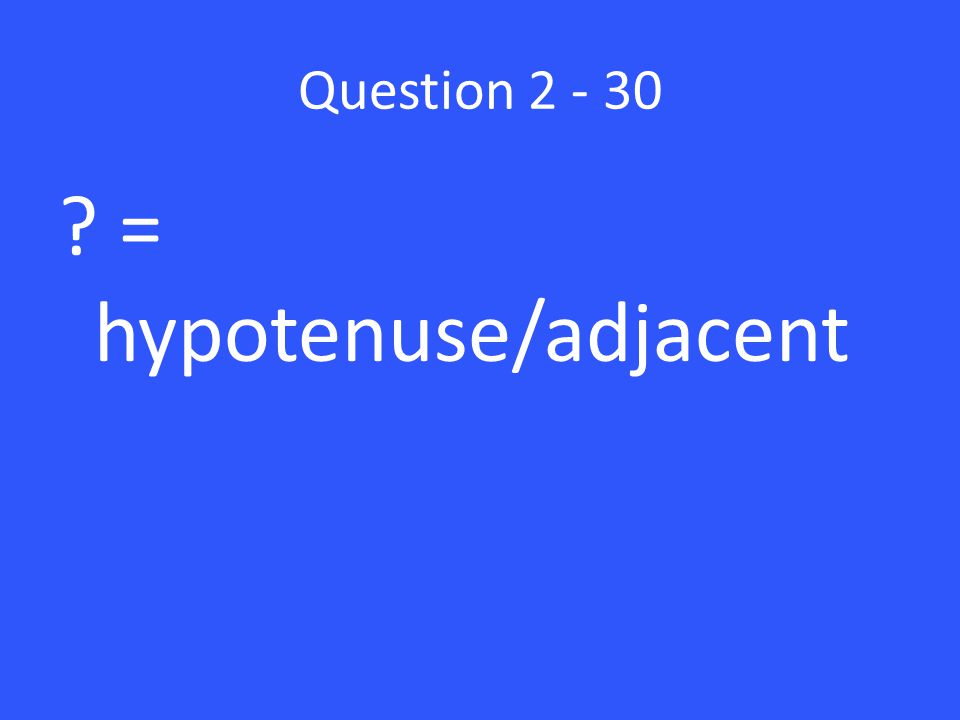 Question = hypotenuse/adjacent