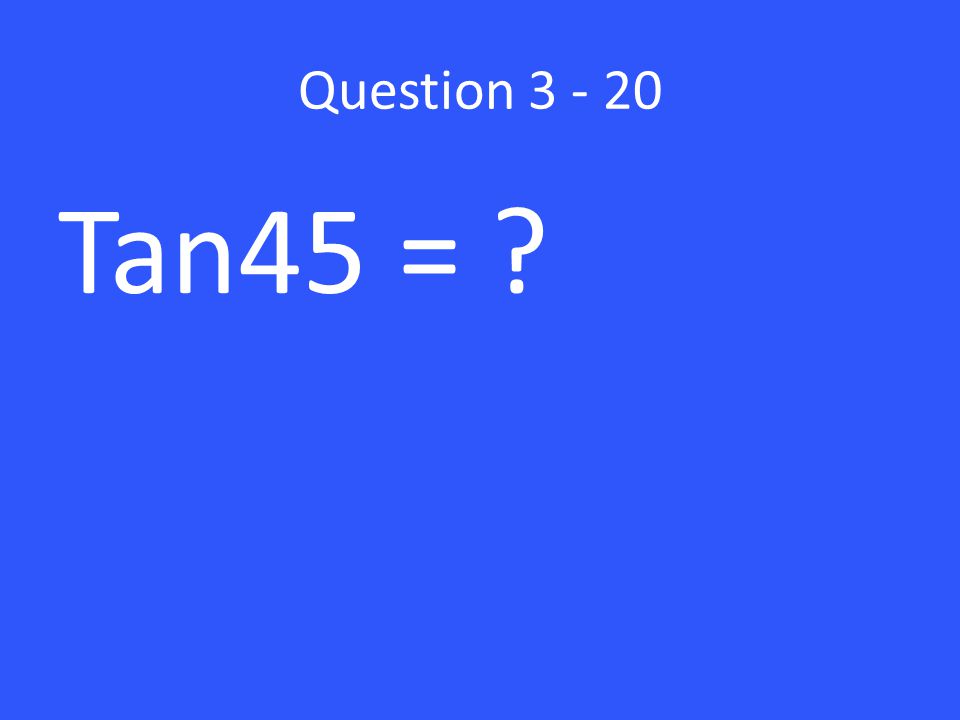 Question Tan45 =