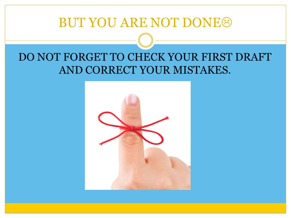 BUT YOU ARE NOT DONE  DO NOT FORGET TO CHECK YOUR FIRST DRAFT AND CORRECT YOUR MISTAKES.