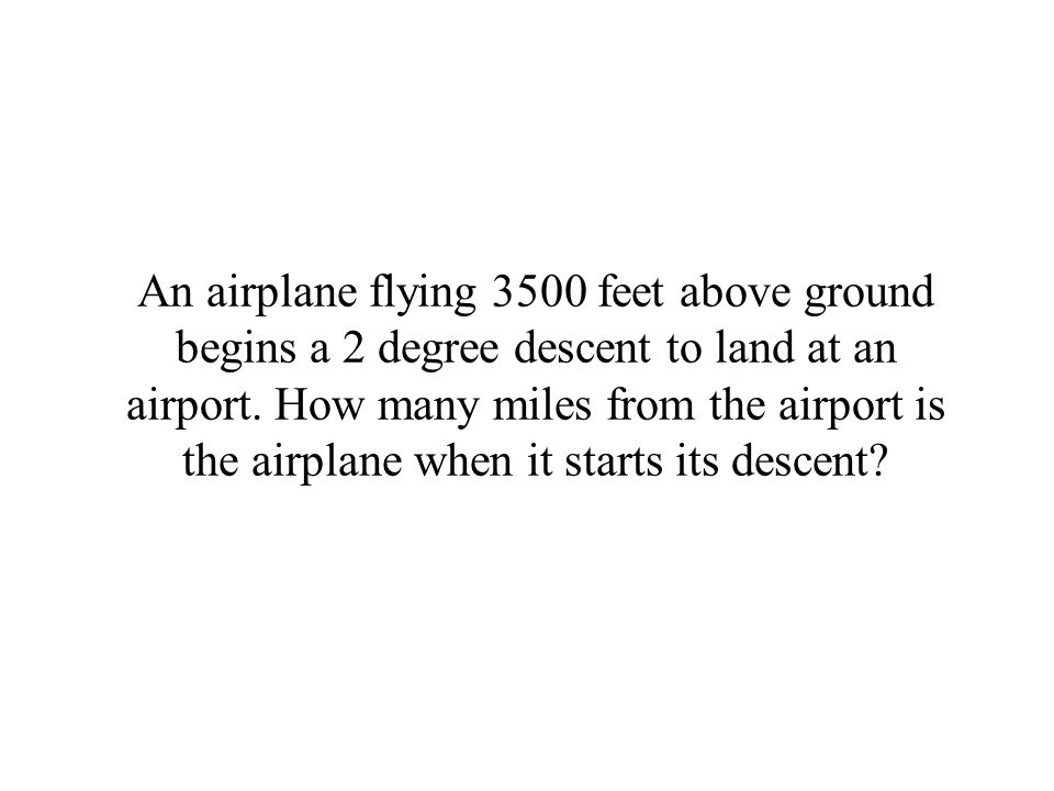 An airplane flying 3500 feet above ground begins a 2 degree descent to land at an airport.