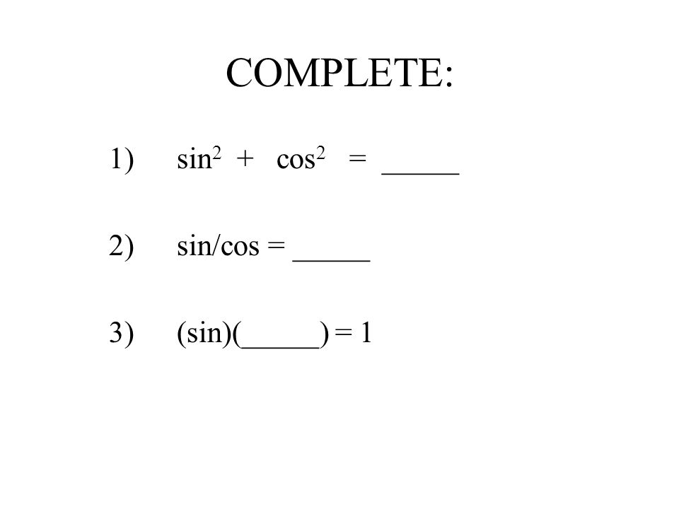 COMPLETE: 1)sin 2 + cos 2 = _____ 2)sin/cos = _____ 3) (sin)(_____) = 1