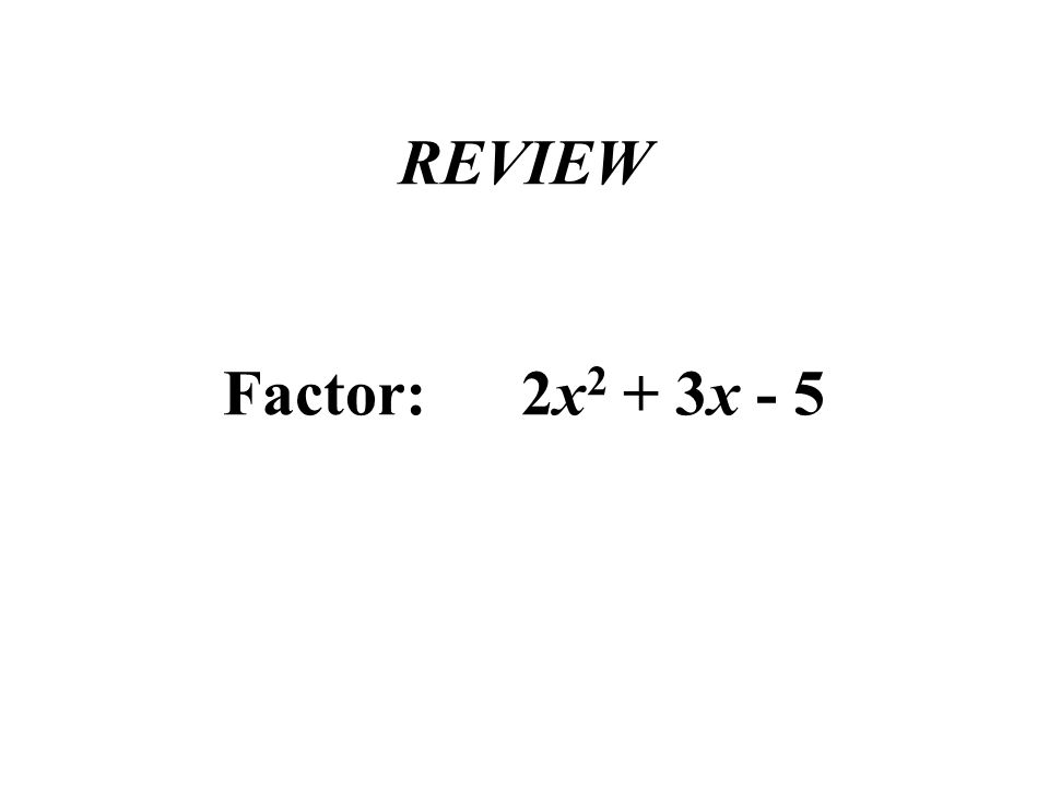 REVIEW Factor: 2x 2 + 3x - 5