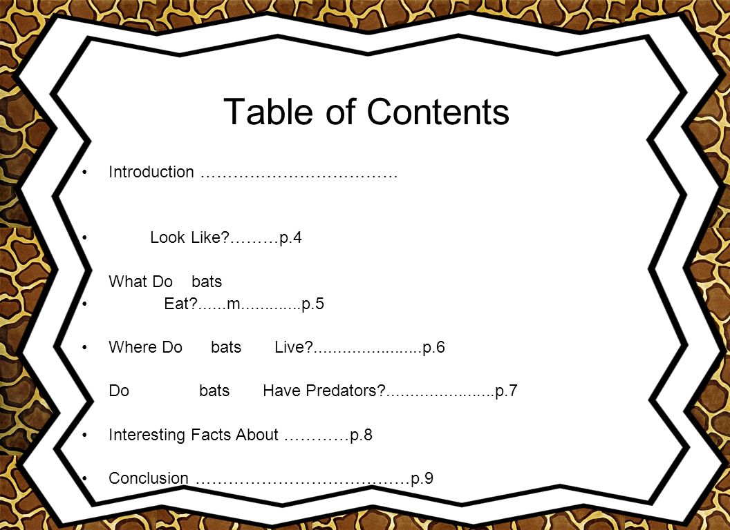 Table of Contents Introduction ……………………………… Look Like ………p.4 What Do bats Eat m p.5 Where Do bats Live p.6 Do bats Have Predators p.7 Interesting Facts About …………p.8 Conclusion …………………………………p.9