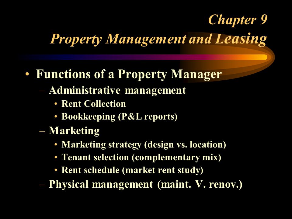 Chapter 9 Property Management and L easing Functions of a Property Manager –Administrative management Rent Collection Bookkeeping (P&L reports) –Marketing Marketing strategy (design vs.