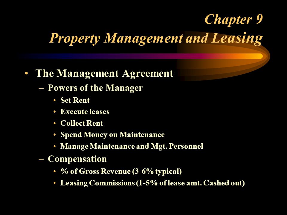 Chapter 9 Property Management and L easing The Management Agreement –Powers of the Manager Set Rent Execute leases Collect Rent Spend Money on Maintenance Manage Maintenance and Mgt.