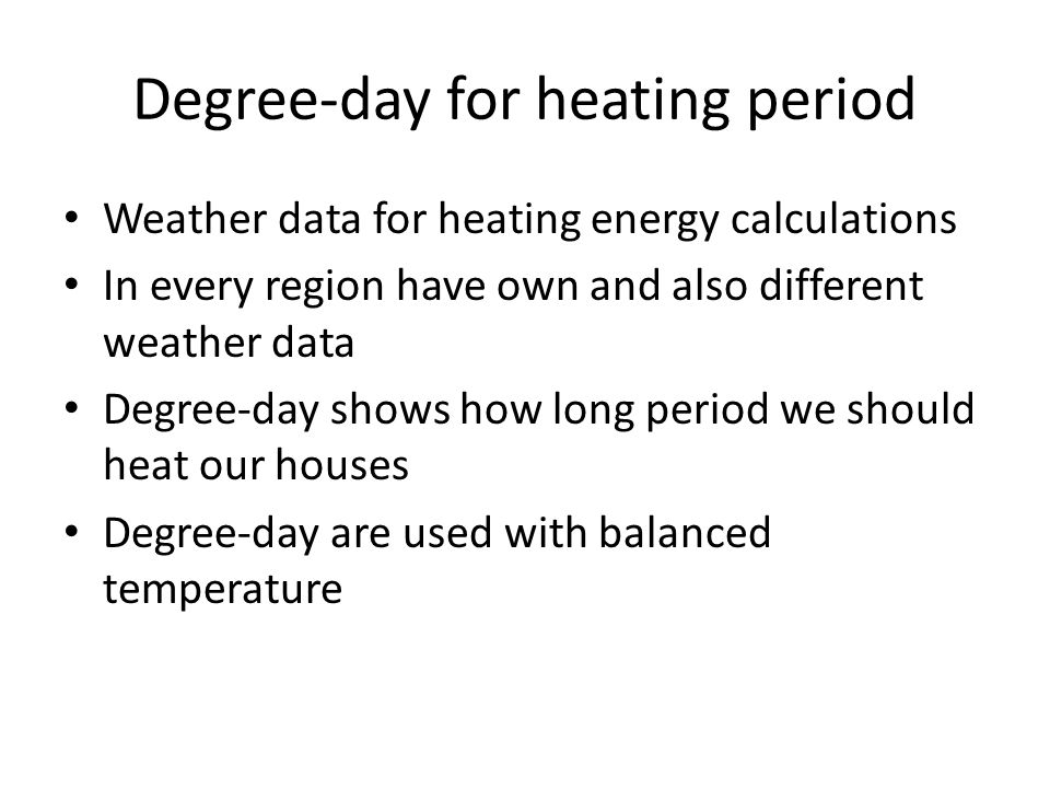 Degree-day for heating period Weather data for heating energy calculations In every region have own and also different weather data Degree-day shows how long period we should heat our houses Degree-day are used with balanced temperature